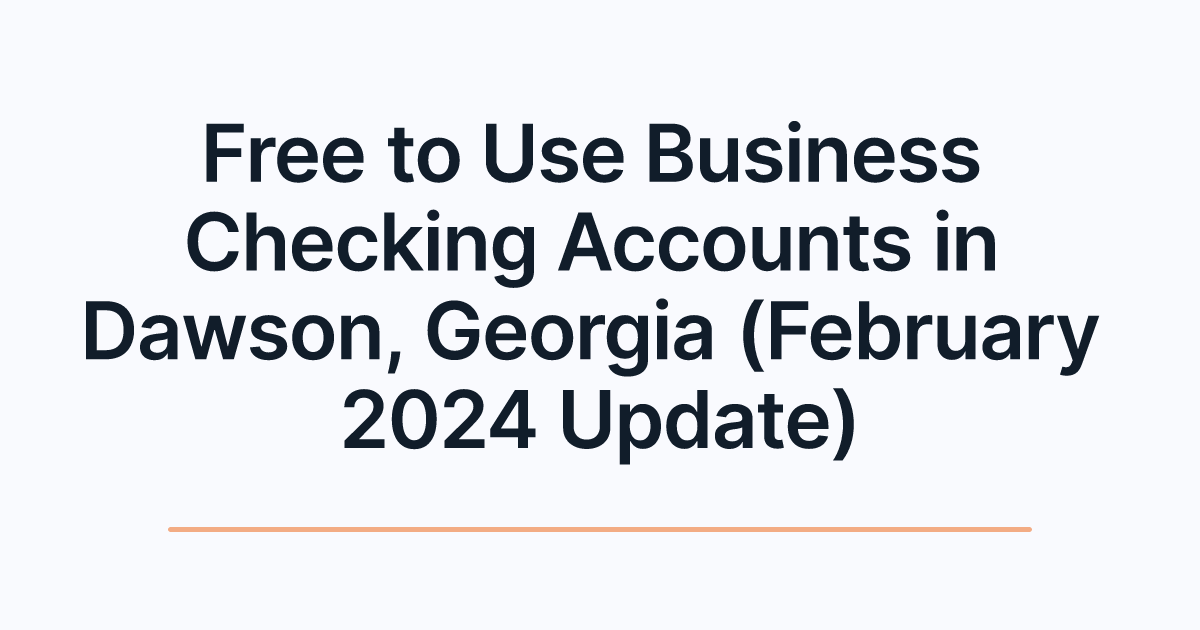 Free to Use Business Checking Accounts in Dawson, Georgia (February 2024 Update)
